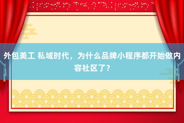 外包美工 私域时代，为什么品牌小程序都开始做内容社区了？