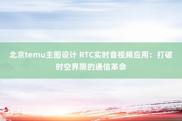 北京temu主图设计 RTC实时音视频应用：打破时空界限的通信革命