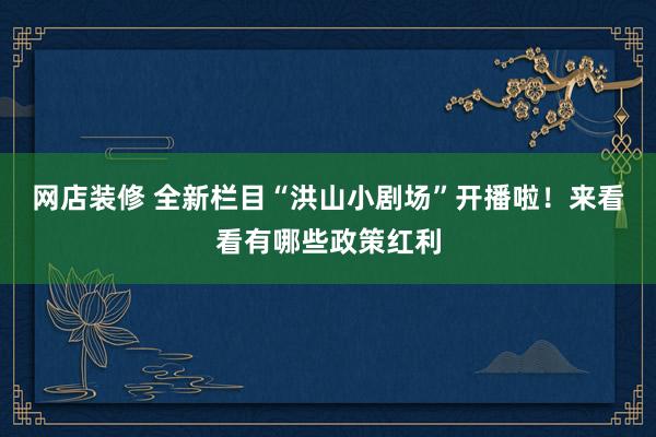 网店装修 全新栏目“洪山小剧场”开播啦！来看看有哪些政策红利