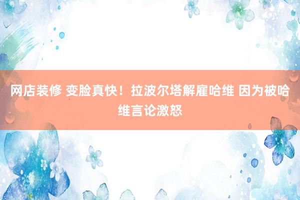 网店装修 变脸真快！拉波尔塔解雇哈维 因为被哈维言论激怒