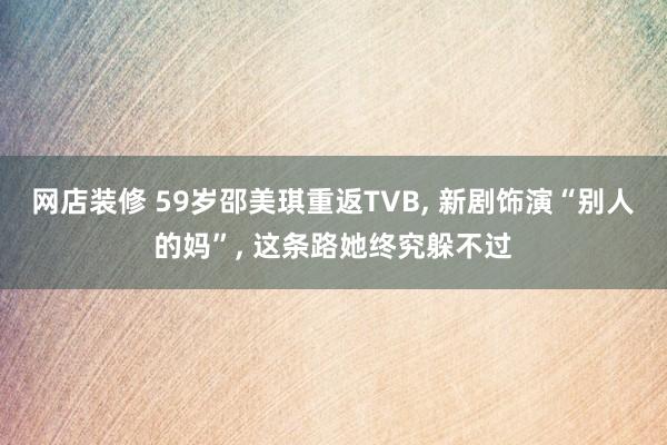 网店装修 59岁邵美琪重返TVB, 新剧饰演“别人的妈”, 这条路她终究躲不过