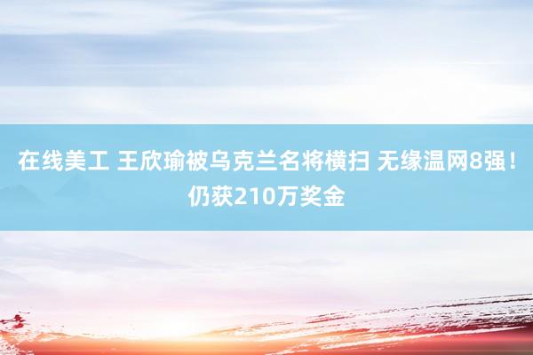 在线美工 王欣瑜被乌克兰名将横扫 无缘温网8强！仍获210万奖金