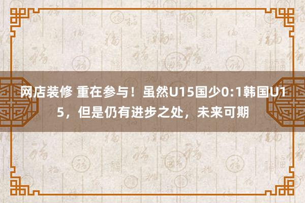 网店装修 重在参与！虽然U15国少0:1韩国U15，但是仍有进步之处，未来可期