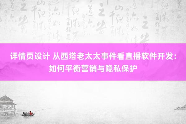 详情页设计 从西塔老太太事件看直播软件开发：如何平衡营销与隐私保护