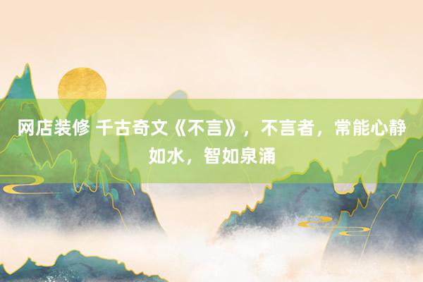 网店装修 千古奇文《不言》，不言者，常能心静如水，智如泉涌