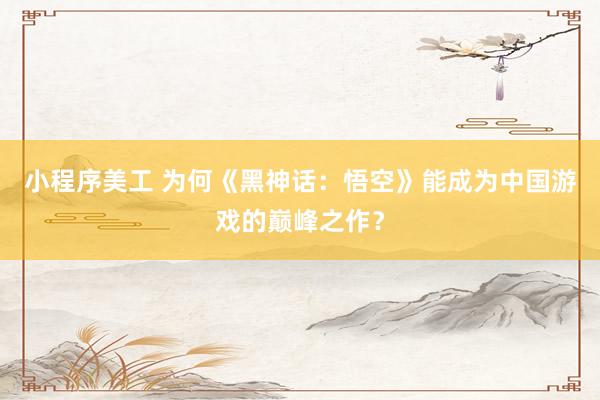 小程序美工 为何《黑神话：悟空》能成为中国游戏的巅峰之作？