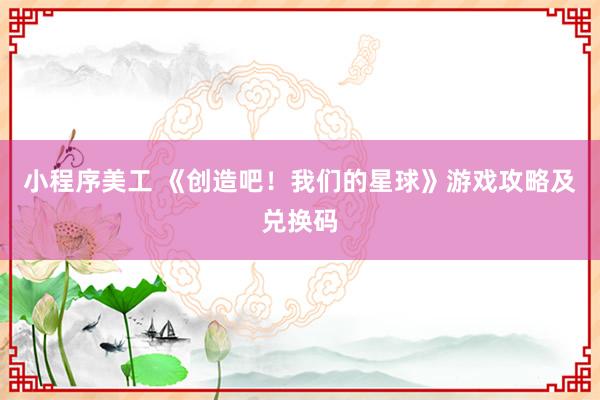 小程序美工 《创造吧！我们的星球》游戏攻略及兑换码