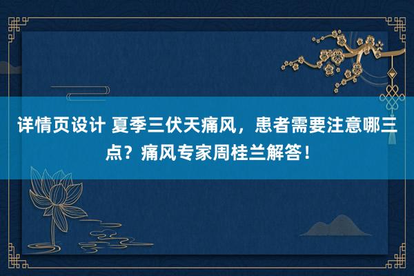 详情页设计 夏季三伏天痛风，患者需要注意哪三点？痛风专家周桂兰解答！