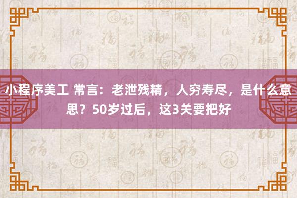 小程序美工 常言：老泄残精，人穷寿尽，是什么意思？50岁过后，这3关要把好