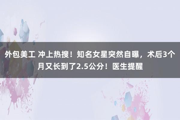 外包美工 冲上热搜！知名女星突然自曝，术后3个月又长到了2.5公分！医生提醒