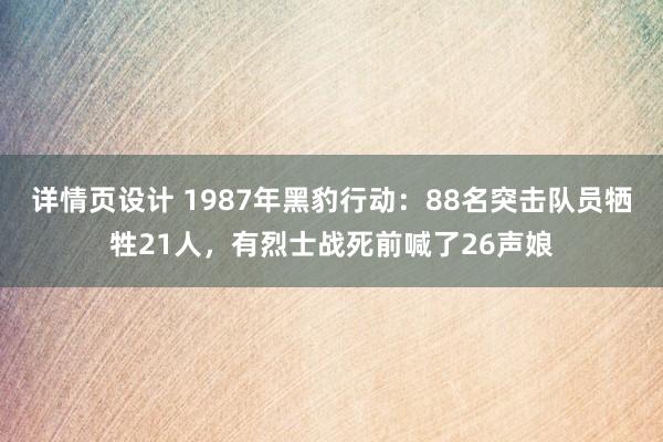 详情页设计 1987年黑豹行动：88名突击队员牺牲21人，有烈士战死前喊了26声娘