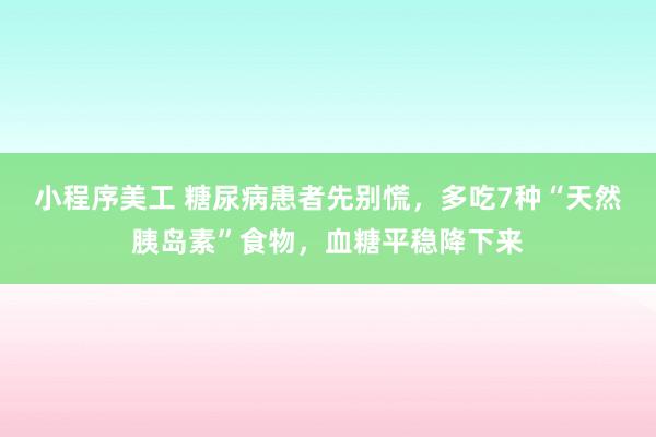 小程序美工 糖尿病患者先别慌，多吃7种“天然胰岛素”食物，血糖平稳降下来