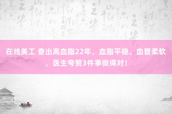 在线美工 查出高血脂22年，血脂平稳、血管柔软，医生夸赞3件事做得对！