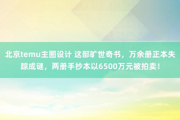 北京temu主图设计 这部旷世奇书，万余册正本失踪成谜，两册手抄本以6500万元被拍卖！