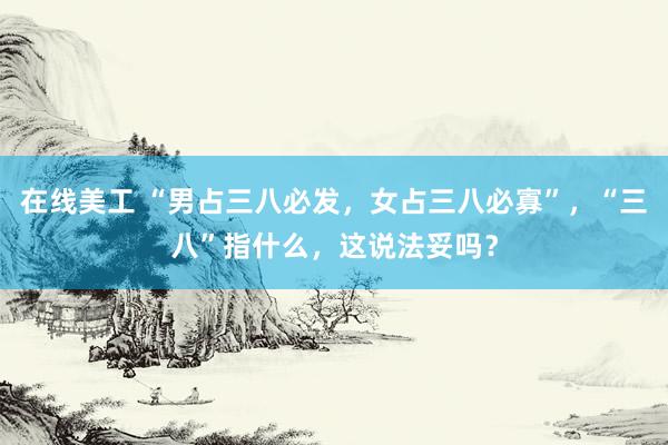 在线美工 “男占三八必发，女占三八必寡”，“三八”指什么，这说法妥吗？