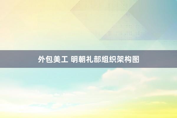 外包美工 明朝礼部组织架构图