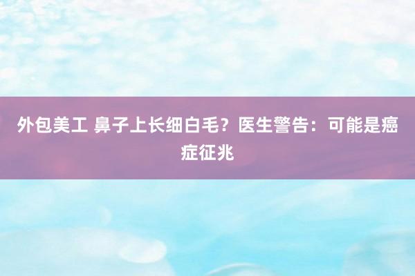 外包美工 鼻子上长细白毛？医生警告：可能是癌症征兆