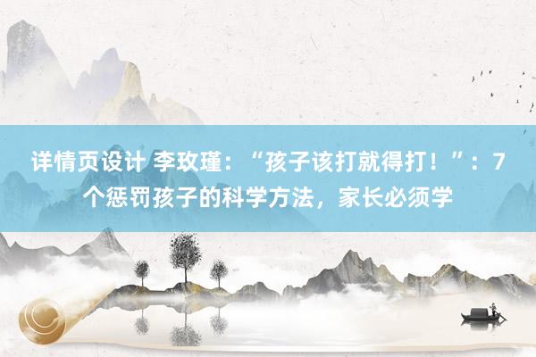 详情页设计 李玫瑾：“孩子该打就得打！”：7个惩罚孩子的科学方法，家长必须学