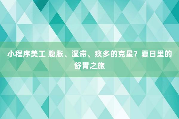 小程序美工 腹胀、湿滞、痰多的克星？夏日里的舒胃之旅