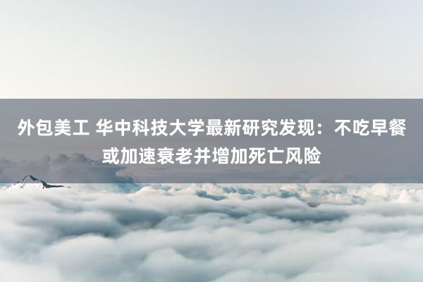 外包美工 华中科技大学最新研究发现：不吃早餐或加速衰老并增加死亡风险