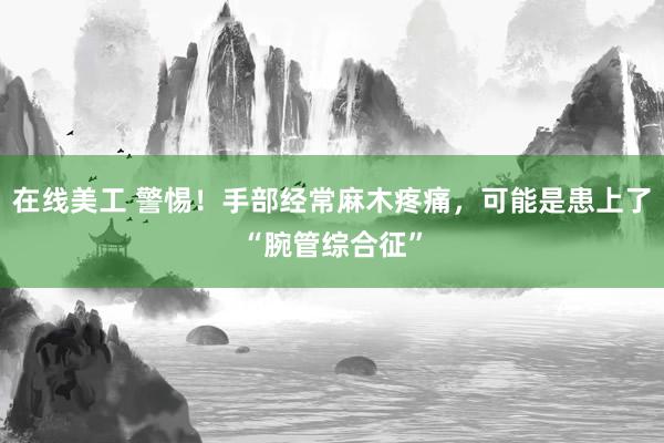 在线美工 警惕！手部经常麻木疼痛，可能是患上了“腕管综合征”