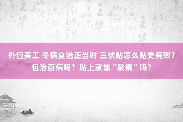 外包美工 冬病夏治正当时 三伏贴怎么贴更有效？包治百病吗？贴上就能“躺瘦”吗？