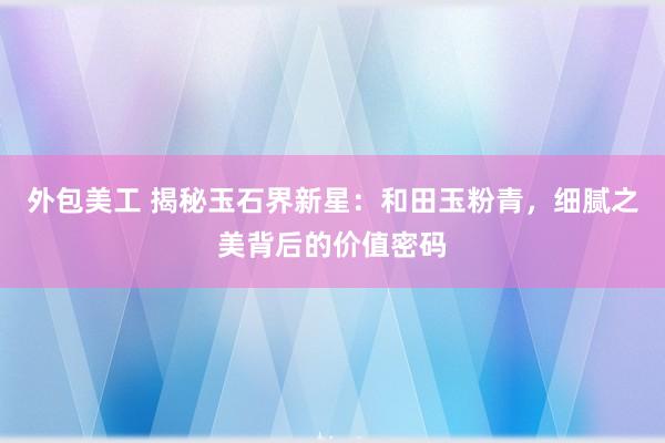 外包美工 揭秘玉石界新星：和田玉粉青，细腻之美背后的价值密码