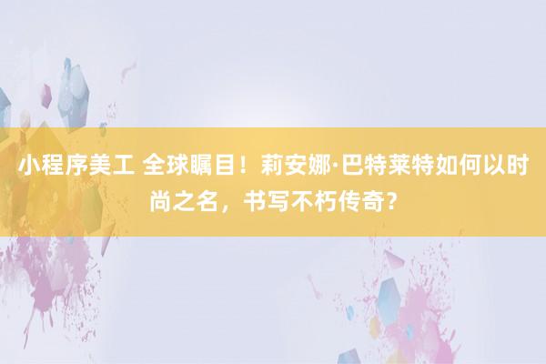 小程序美工 全球瞩目！莉安娜·巴特莱特如何以时尚之名，书写不朽传奇？