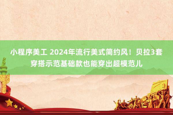 小程序美工 2024年流行美式简约风！贝拉3套穿搭示范基础款也能穿出超模范儿